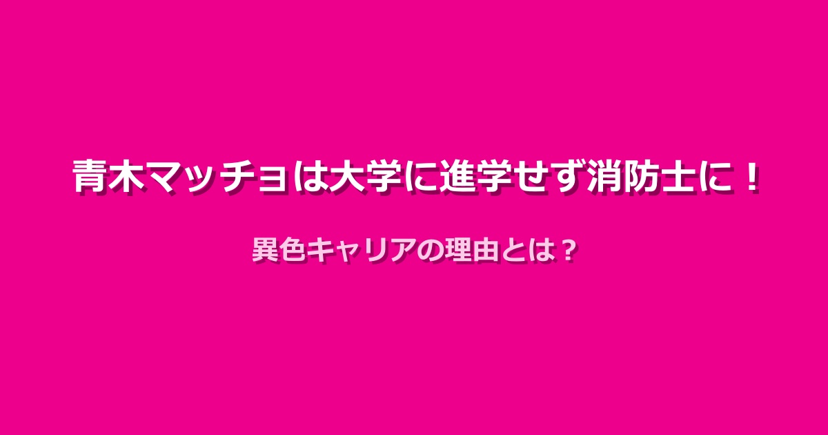 青木マッチョは大学に進学せず消防士に!異色キャリアの理由とは?