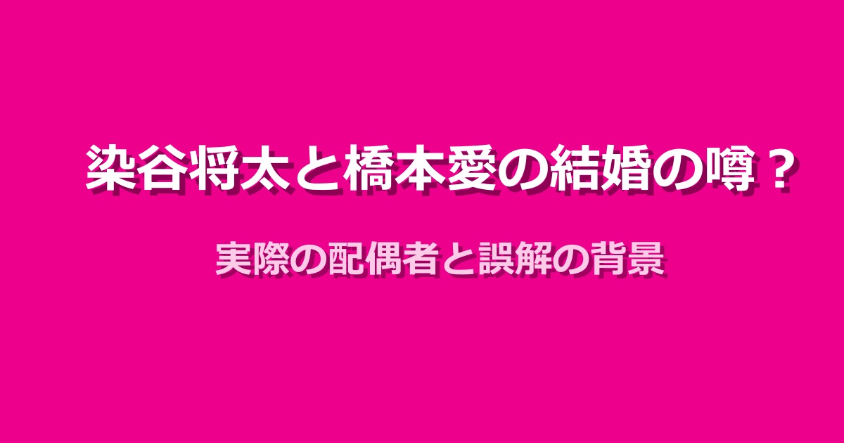 染谷将太と橋本愛の結婚の噂を検証！実際の配偶者と誤解の背景