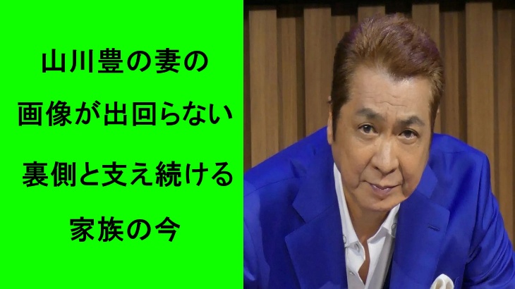山川豊の妻の画像が出回らない裏側と支え続ける家族の今