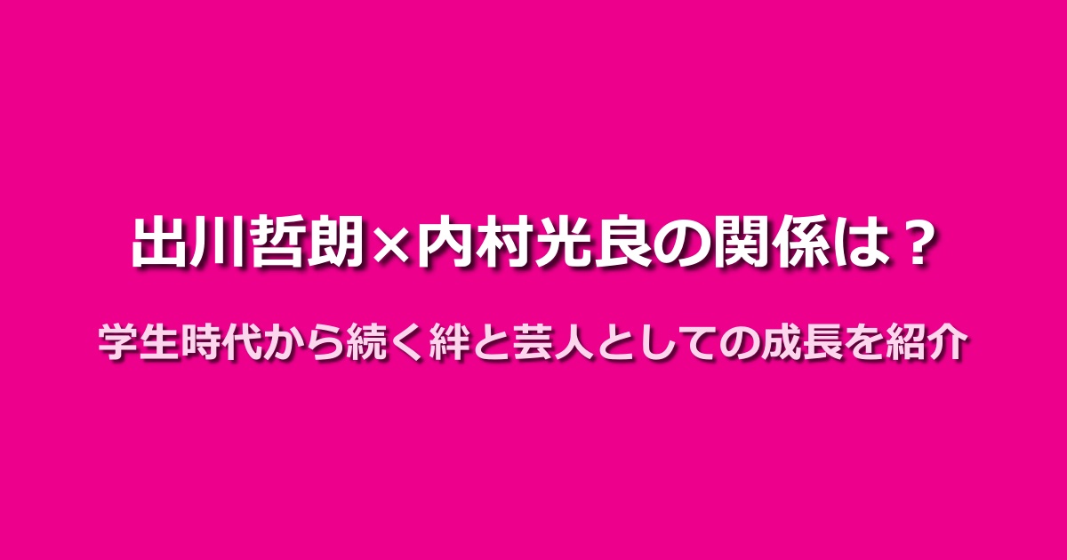 出川哲朗と内村光良の関係を紹介!学生時代からの友情が深い?