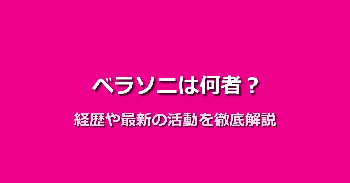 ベラソニとは何者なのか?経歴から最新の活動状況までを全て暴露!