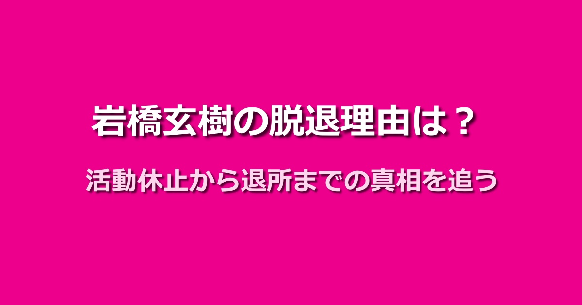 岩橋玄樹の脱退理由に迫る!活動休止から退所までの全記録を公開