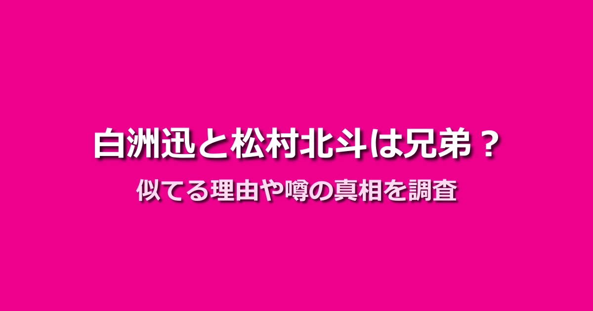 白洲迅と松村北斗が兄弟という噂は本当?似てる理由や真実を調査!