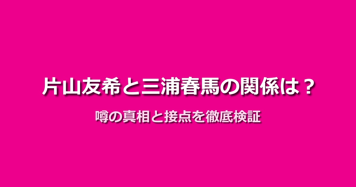 片山友希と三浦春馬の熱愛説を検証!噂の真相と接点の有無とは?
