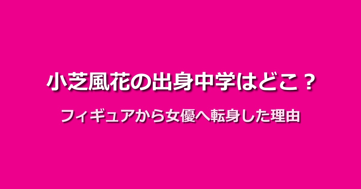 小芝風花の出身中学はどこ？フィギュアスケートから女優への転身の軌跡
