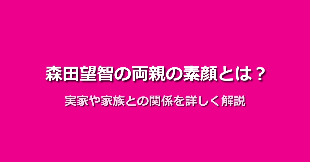 森田望智の両親の素顔に迫る!実家や家族との関係性を徹底解説