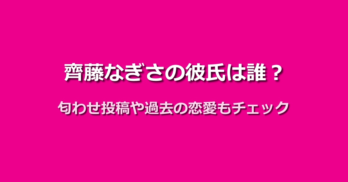 齊藤なぎさの彼氏は誰?匂わせや過去の恋愛情報を大公開!