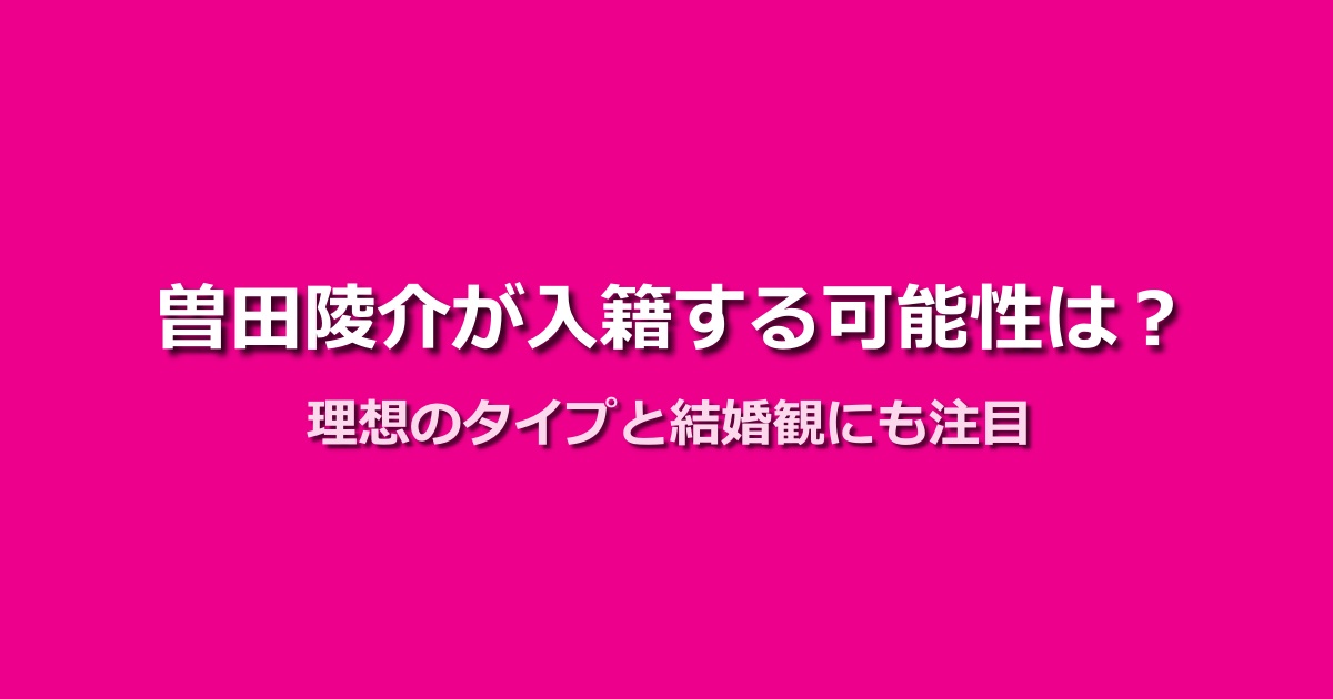曽田陵介が入籍する可能性はある？理想のタイプと結婚観を解説！